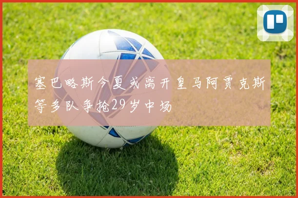 塞巴略斯今夏或离开皇马阿贾克斯等多队争抢29岁中场