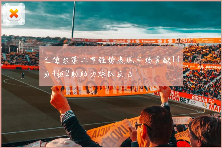 兰德尔第二节强势表现半场贡献14分4板2助助力球队反击