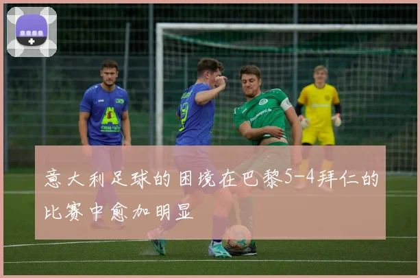 意大利足球的困境在巴黎5-4拜仁的比赛中愈加明显