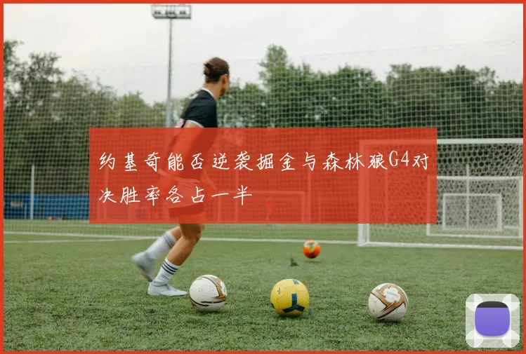 约基奇能否逆袭掘金与森林狼G4对决胜率各占一半