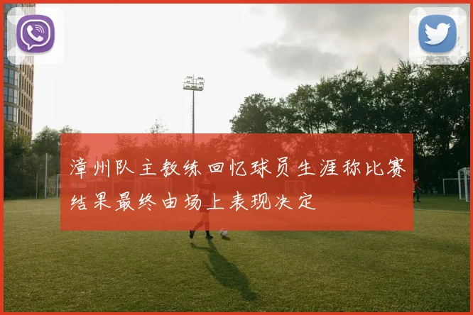 漳州队主教练回忆球员生涯称比赛结果最终由场上表现决定