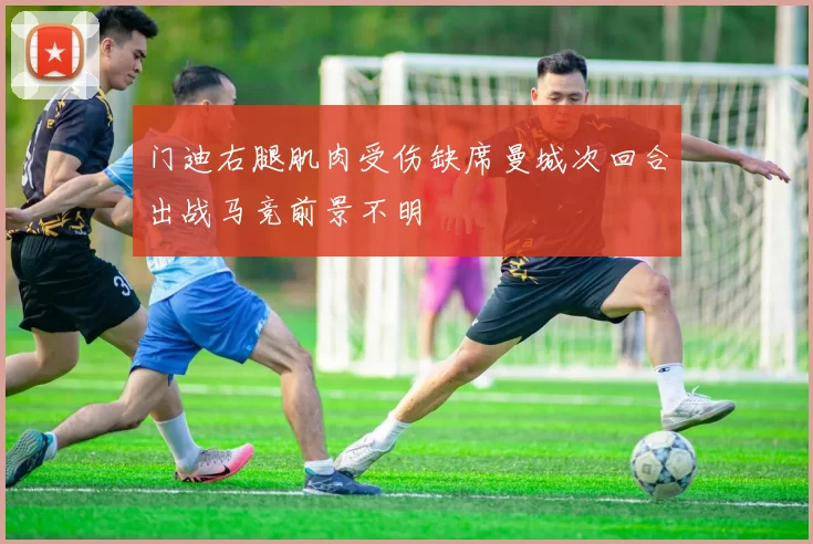 门迪右腿肌肉受伤缺席曼城次回合出战马竞前景不明