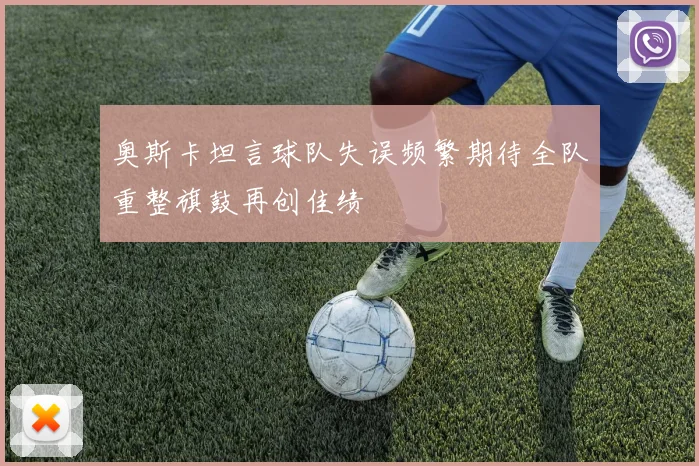 奥斯卡坦言球队失误频繁期待全队重整旗鼓再创佳绩