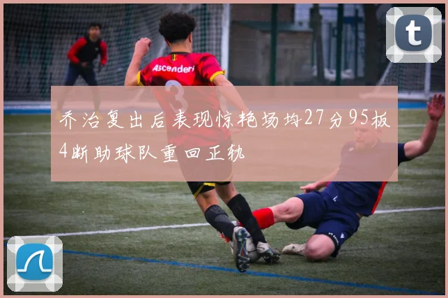 乔治复出后表现惊艳场均27分95板4断助球队重回正轨