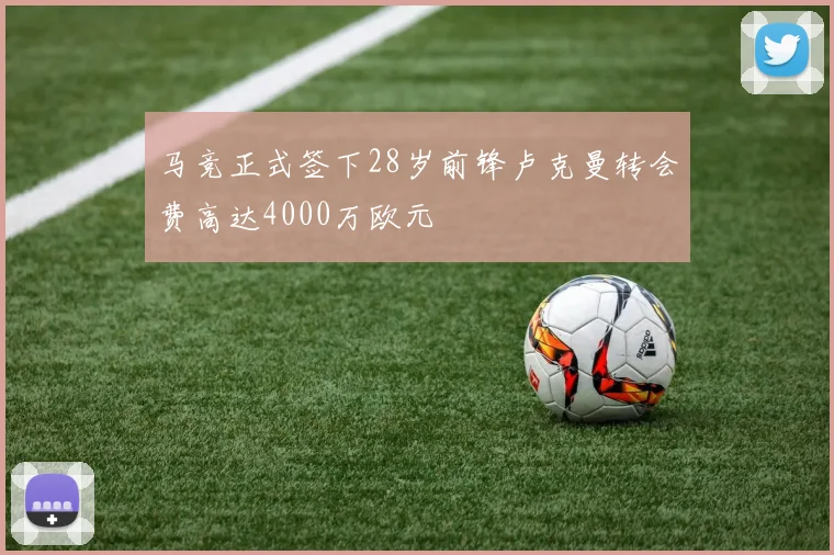 马竞正式签下28岁前锋卢克曼转会费高达4000万欧元