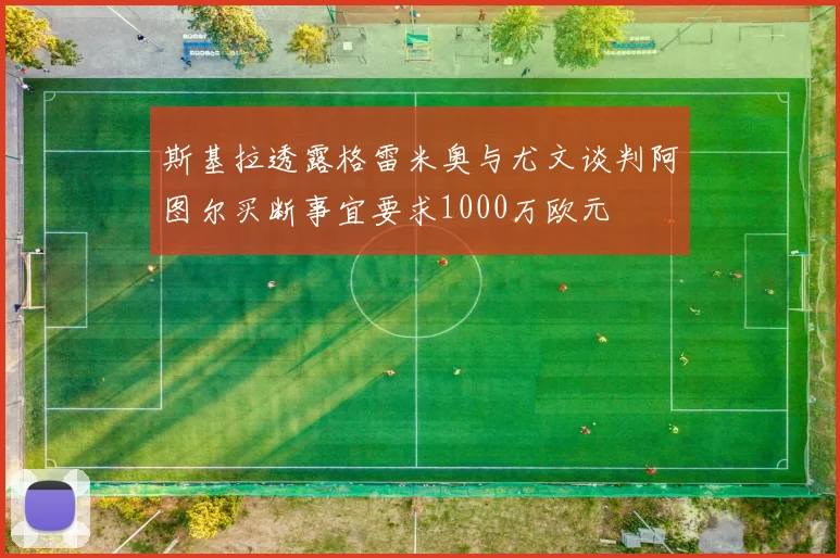 斯基拉透露格雷米奥与尤文谈判阿图尔买断事宜要求1000万欧元