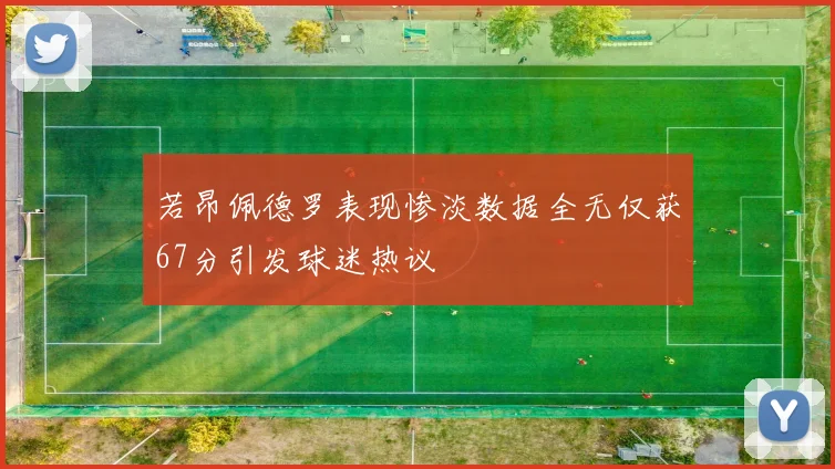 若昂佩德罗表现惨淡数据全无仅获67分引发球迷热议