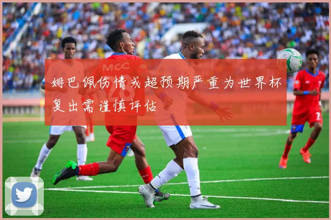 姆巴佩伤情或超预期严重为世界杯复出需谨慎评估