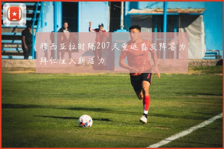 穆西亚拉时隔207天重返首发阵容为拜仁注入新活力
