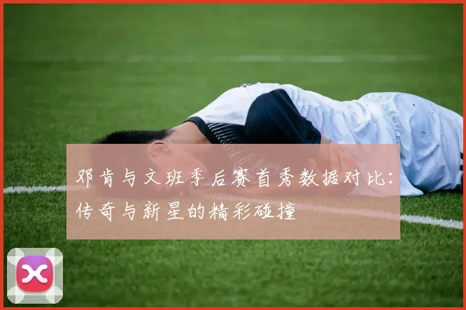 邓肯与文班季后赛首秀数据对比：传奇与新星的精彩碰撞