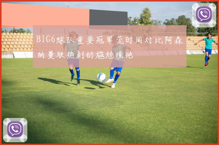 BIG6球队重要冠军荒时间对比阿森纳曼联热刺的尴尬境地