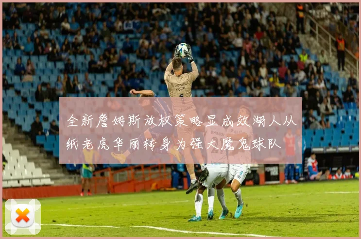全新詹姆斯放权策略显成效湖人从纸老虎华丽转身为强大魔鬼球队