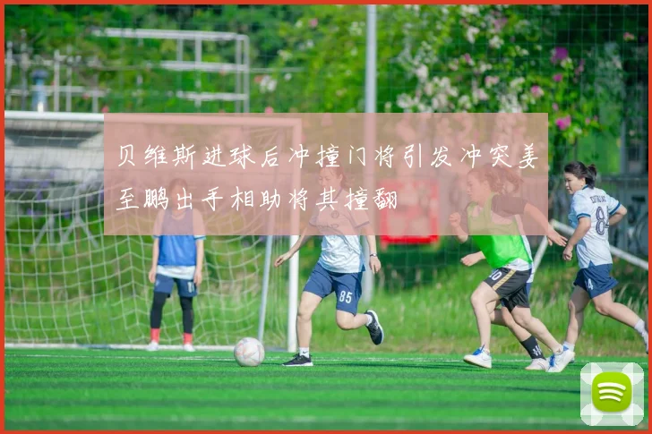 贝维斯进球后冲撞门将引发冲突姜至鹏出手相助将其撞翻