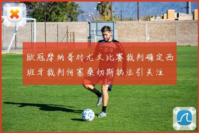 欧冠摩纳哥对尤文比赛裁判确定西班牙裁判何塞桑切斯执法引关注