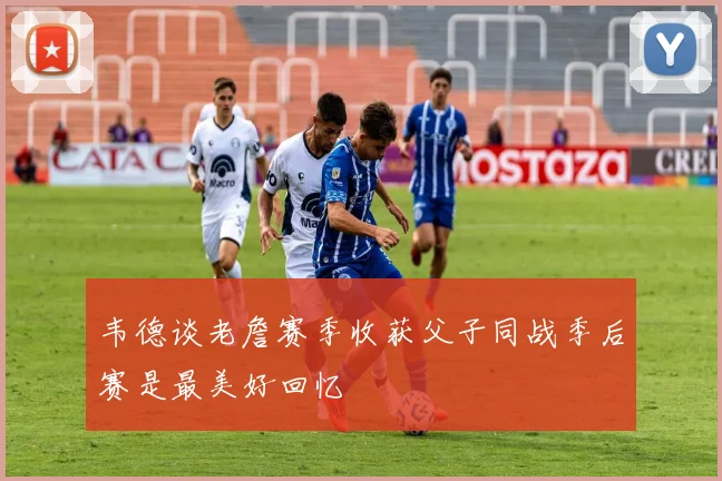 韦德谈老詹赛季收获父子同战季后赛是最美好回忆