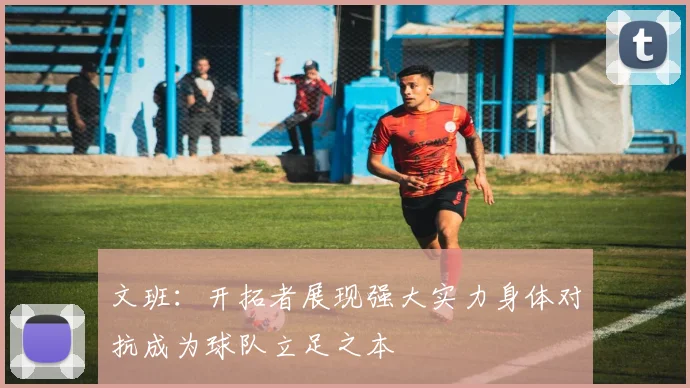 文班：开拓者展现强大实力身体对抗成为球队立足之本