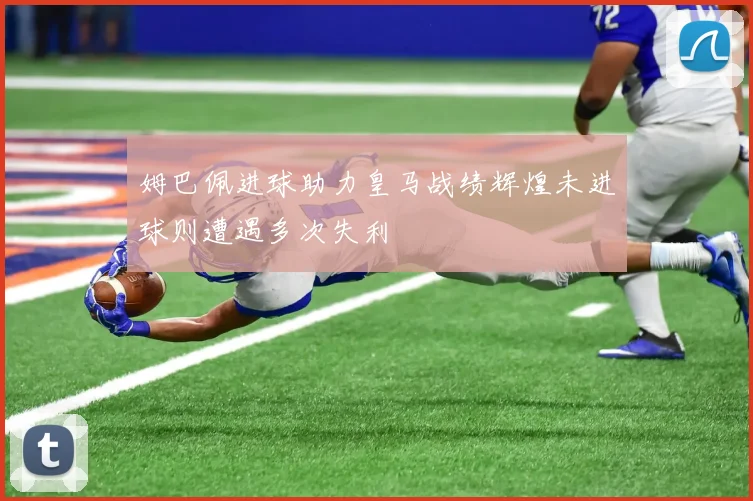 姆巴佩进球助力皇马战绩辉煌未进球则遭遇多次失利