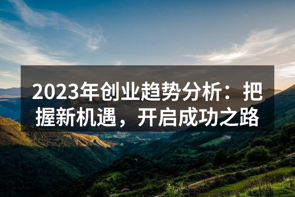 2023年创业趋势分析：把握新机遇，开启成功之路